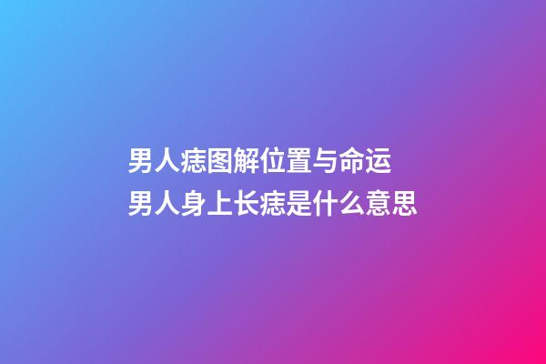 男人痣图解位置与命运 男人身上长痣是什么意思